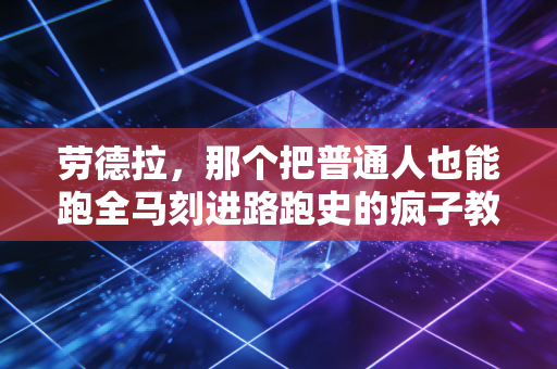 劳德拉,那个把普通人也能跑全马刻进路跑史的疯子教练 劳德拉,那个把普通人也能跑全马刻进路跑史的疯子教练