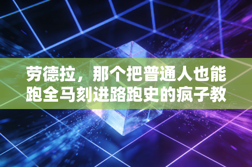 劳德拉,那个把普通人也能跑全马刻进路跑史的疯子教练 劳德拉,那个把普通人也能跑全马刻进路跑史的疯子教练