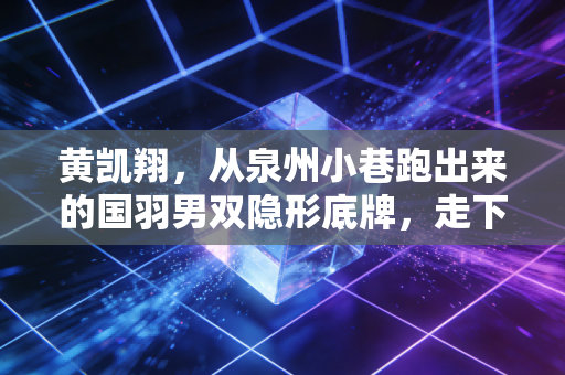 黄凯翔,从泉州小巷跑出来的国羽男双隐形底牌,走下赛场的烟火气才是他最动人的注脚 黄凯翔,从泉州小巷跑出来的国羽男双隐形底牌,走下赛场的烟火气才是他最动人的注脚