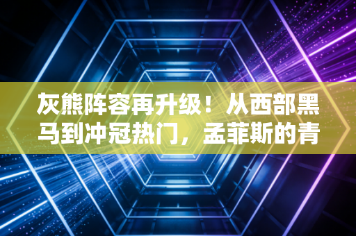 灰熊阵容再升级!从西部黑马到冲冠热门,孟菲斯的青春风暴终于要刮到总决赛了? 灰熊阵容再升级!从西部黑马到冲冠热门,孟菲斯的青春风暴终于要刮到总决赛了?