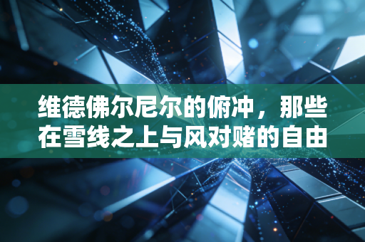 维德佛尔尼尔的俯冲，那些在雪线之上与风对赌的自由滑行者