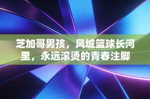 芝加哥男孩，风城篮球长河里，永远滚烫的青春注脚