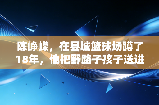 陈峥嵘,在县城篮球场蹲了18年,他把野路子孩子送进了职业队 陈峥嵘,在县城篮球场蹲了18年,他把野路子孩子送进了职业队