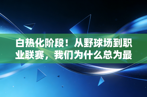 白热化阶段!从野球场到职业联赛,我们为什么总为最后三分钟的较劲热泪盈眶 白热化阶段!从野球场到职业联赛,我们为什么总为最后三分钟的较劲热泪盈眶