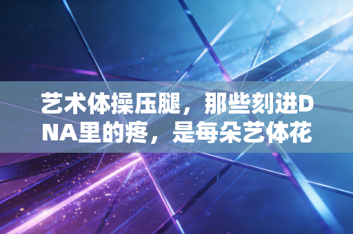 艺术体操压腿,那些刻进DNA里的疼,是每朵艺体花盛开的第一注养分 艺术体操压腿,那些刻进DNA里的疼,是每朵艺体花盛开的第一注养分