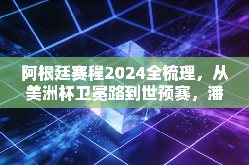 阿根廷赛程2024全梳理,从美洲杯卫冕路到世预赛,潘帕斯雄鹰的每一步都藏着我们的青春 阿根廷赛程2024全梳理,从美洲杯卫冕路到世预赛,潘帕斯雄鹰的每一步都藏着我们的青春