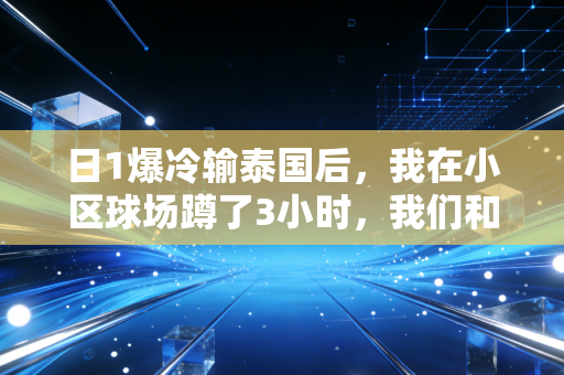 日1爆冷输泰国后,我在小区球场蹲了3小时,我们和足球的差距从来不是18厘米门线 日1爆冷输泰国后,我在小区球场蹲了3小时,我们和足球的差距从来不是18厘米门线