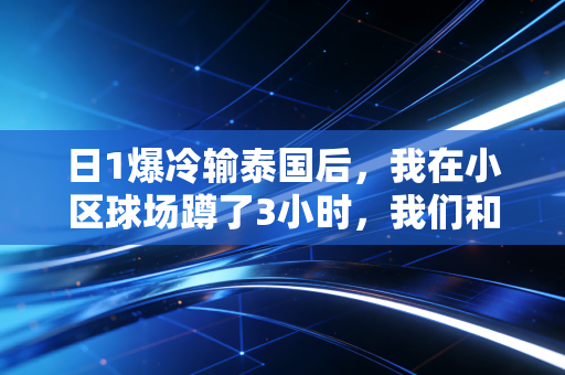 日1爆冷输泰国后,我在小区球场蹲了3小时,我们和足球的差距从来不是18厘米门线 日1爆冷输泰国后,我在小区球场蹲了3小时,我们和足球的差距从来不是18厘米门线