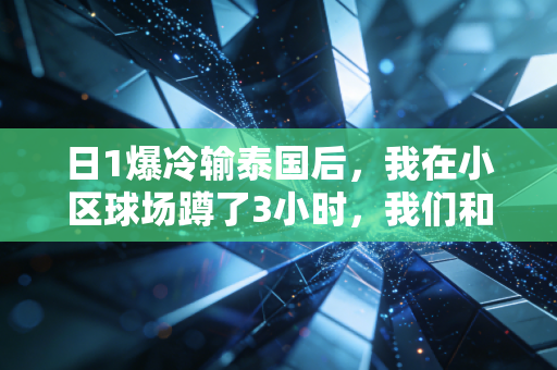 日1爆冷输泰国后,我在小区球场蹲了3小时,我们和足球的差距从来不是18厘米门线 日1爆冷输泰国后,我在小区球场蹲了3小时,我们和足球的差距从来不是18厘米门线