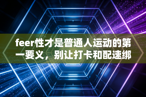feer性才是普通人运动的第一要义，别让打卡和配速绑架你的人生
