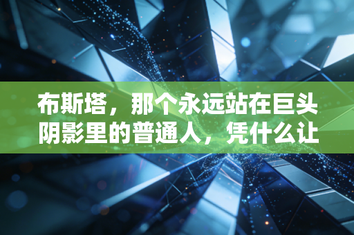 布斯塔,那个永远站在巨头阴影里的普通人,凭什么让我们记了10年? 布斯塔,那个永远站在巨头阴影里的普通人,凭什么让我们记了10年?