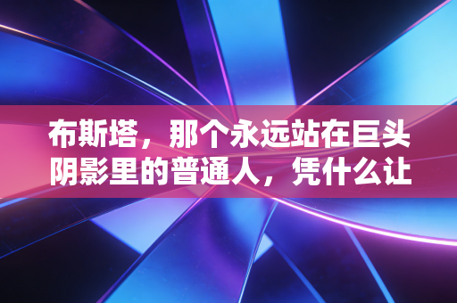 布斯塔,那个永远站在巨头阴影里的普通人,凭什么让我们记了10年? 布斯塔,那个永远站在巨头阴影里的普通人,凭什么让我们记了10年?