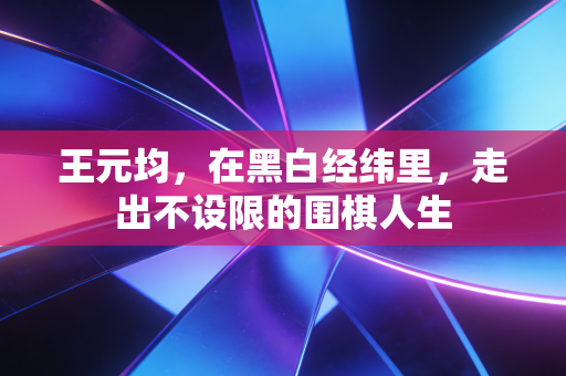 王元均,在黑白经纬里,走出不设限的围棋人生 王元均,在黑白经纬里,走出不设限的围棋人生