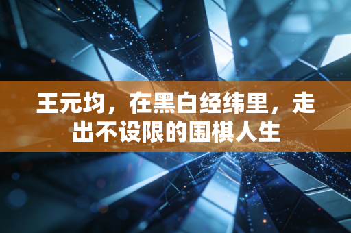 王元均,在黑白经纬里,走出不设限的围棋人生 王元均,在黑白经纬里,走出不设限的围棋人生