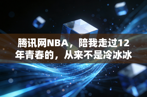 腾讯网NBA,陪我走过12年青春的,从来不是冷冰冰的比分牌 腾讯网NBA,陪我走过12年青春的,从来不是冷冰冰的比分牌