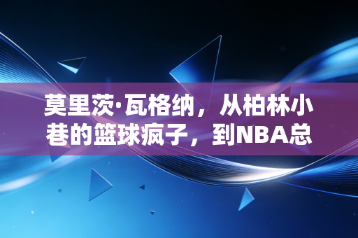 莫里茨·瓦格纳,从柏林小巷的篮球疯子,到NBA总冠军板凳席的隐形胜负手 莫里茨·瓦格纳,从柏林小巷的篮球疯子,到NBA总冠军板凳席的隐形胜负手