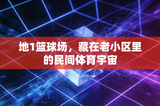 地1篮球场,藏在老小区里的民间体育宇宙 地1篮球场,藏在老小区里的民间体育宇宙