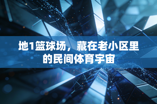 地1篮球场，藏在老小区里的民间体育宇宙