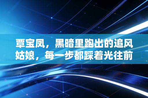 覃宝凤，黑暗里跑出的追风姑娘，每一步都踩着光往前走