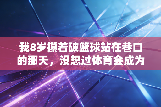 我8岁攥着破篮球站在巷口的那天,没想过体育会成为我这辈子的锚 我8岁攥着破篮球站在巷口的那天,没想过体育会成为我这辈子的锚