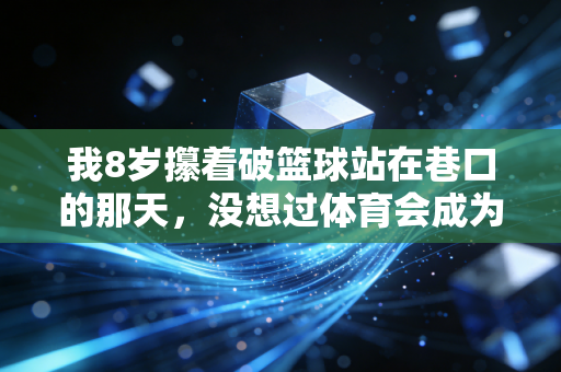 我8岁攥着破篮球站在巷口的那天，没想过体育会成为我这辈子的锚