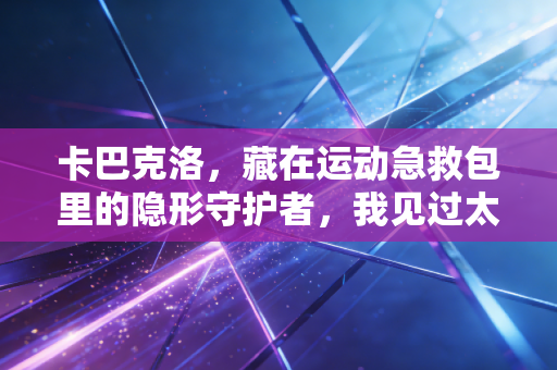 卡巴克洛,藏在运动急救包里的隐形守护者,我见过太多跑者因忽略它吃了大亏 卡巴克洛,藏在运动急救包里的隐形守护者,我见过太多跑者因忽略它吃了大亏
