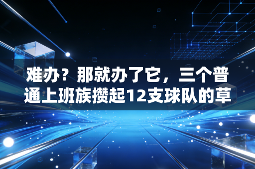 难办？那就办了它，三个普通上班族攒起12支球队的草根篮球故事
