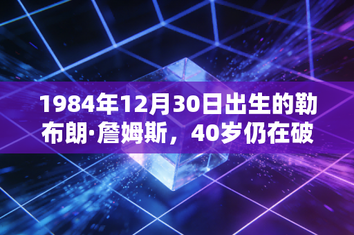 1984年12月30日出生的勒布朗·詹姆斯,40岁仍在破纪录,他的人生从来不止篮球巨星四个字 1984年12月30日出生的勒布朗·詹姆斯,40岁仍在破纪录,他的人生从来不止篮球巨星四个字