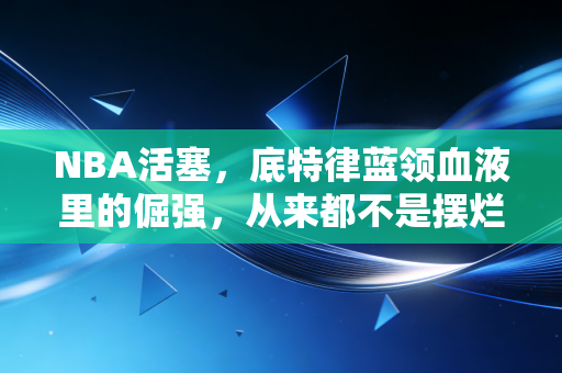 NBA活塞,底特律蓝领血液里的倔强,从来都不是摆烂的借口 NBA活塞,底特律蓝领血液里的倔强,从来都不是摆烂的借口
