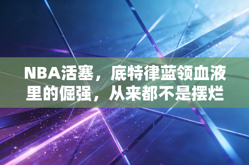NBA活塞，底特律蓝领血液里的倔强，从来都不是摆烂的借口