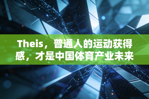 Theis,普通人的运动获得感,才是中国体育产业未来十年的核心增长极 Theis,普通人的运动获得感,才是中国体育产业未来十年的核心增长极