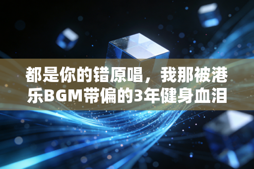 都是你的错原唱,我那被港乐BGM带偏的3年健身血泪史 都是你的错原唱,我那被港乐BGM带偏的3年健身血泪史