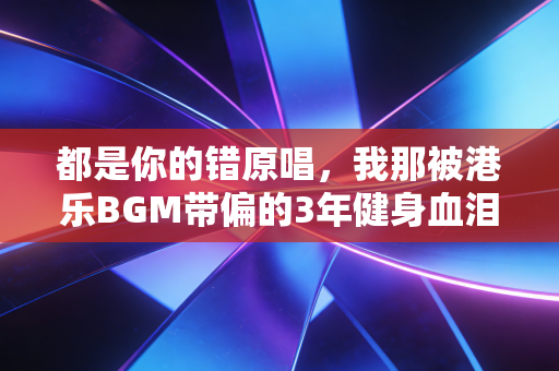 都是你的错原唱，我那被港乐BGM带偏的3年健身血泪史