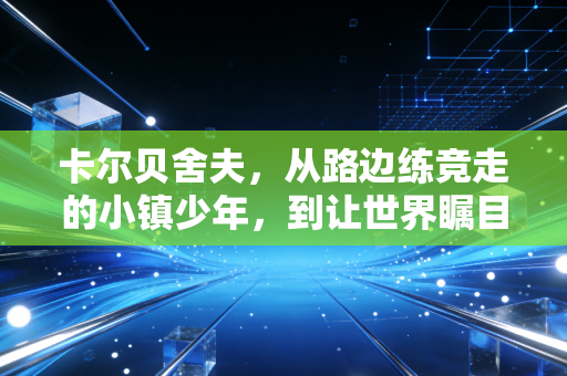 卡尔贝舍夫,从路边练竞走的小镇少年,到让世界瞩目的竞走永动机 卡尔贝舍夫,从路边练竞走的小镇少年,到让世界瞩目的竞走永动机