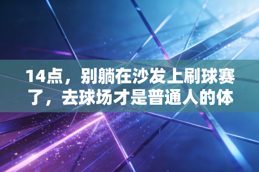 14点,别躺在沙发上刷球赛了,去球场才是普通人的体育解药 14点,别躺在沙发上刷球赛了,去球场才是普通人的体育解药