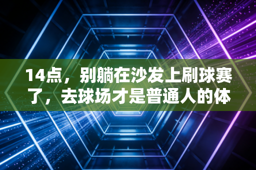 14点，别躺在沙发上刷球赛了，去球场才是普通人的体育解药