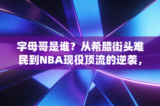 字母哥是谁?从希腊街头难民到NBA现役顶流的逆袭,比爽文还燃10倍 字母哥是谁?从希腊街头难民到NBA现役顶流的逆袭,比爽文还燃10倍