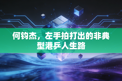 何钧杰，左手拍打出的非典型港乒人生路