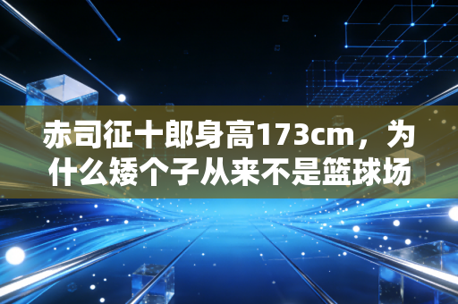 赤司征十郎身高173cm，为什么矮个子从来不是篮球场上的先天残次品