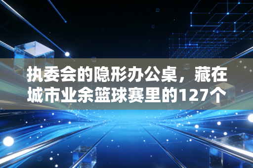 执委会的隐形办公桌，藏在城市业余篮球赛里的127个日夜