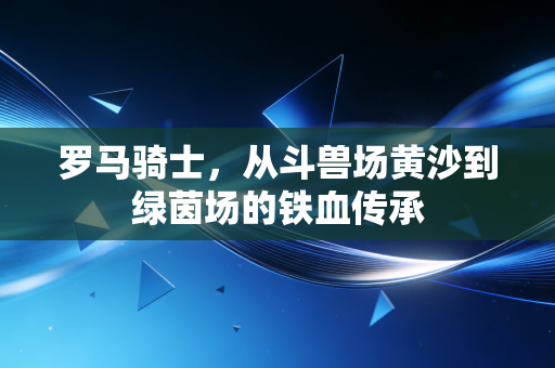 罗马骑士,从斗兽场黄沙到绿茵场的铁血传承 罗马骑士,从斗兽场黄沙到绿茵场的铁血传承