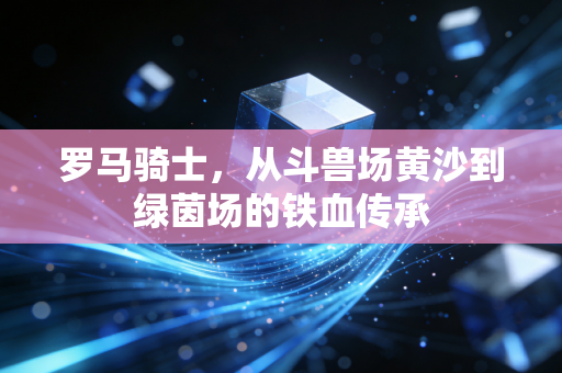 罗马骑士,从斗兽场黄沙到绿茵场的铁血传承 罗马骑士,从斗兽场黄沙到绿茵场的铁血传承