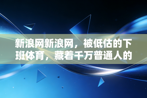 新浪网新浪网，被低估的下班体育，藏着千万普通人的生活解药