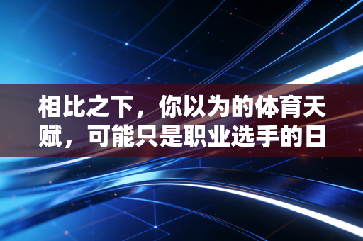 相比之下,你以为的体育天赋,可能只是职业选手的日常下限 相比之下,你以为的体育天赋,可能只是职业选手的日常下限