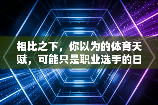 相比之下,你以为的体育天赋,可能只是职业选手的日常下限 相比之下,你以为的体育天赋,可能只是职业选手的日常下限