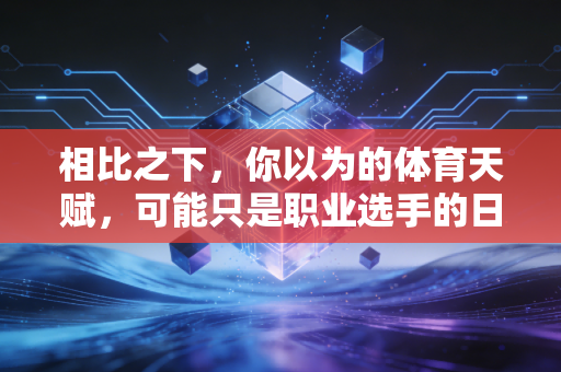 相比之下，你以为的体育天赋，可能只是职业选手的日常下限