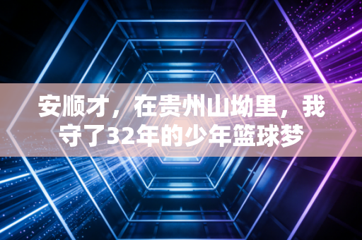 安顺才，在贵州山坳里，我守了32年的少年篮球梦