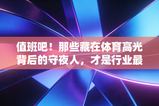 值班吧!那些藏在体育高光背后的守夜人,才是行业最暖的底气 值班吧!那些藏在体育高光背后的守夜人,才是行业最暖的底气