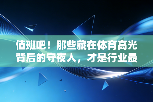 值班吧！那些藏在体育高光背后的守夜人，才是行业最暖的底气