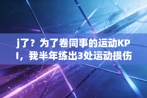 j了？为了卷同事的运动KPI，我半年练出3处运动损伤